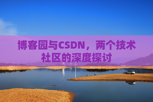 博客园与CSDN,两个技术社区的深度探讨 博客园与CSDN,两个技术社区的深度探讨